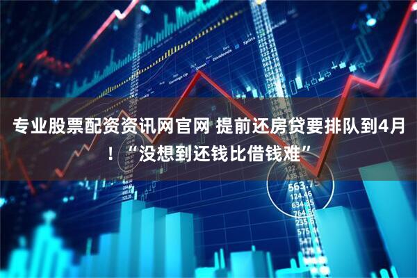 专业股票配资资讯网官网 提前还房贷要排队到4月！“没想到还钱比借钱难”