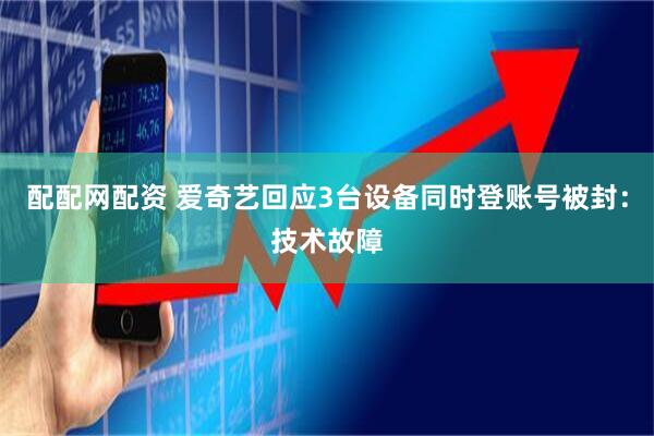 配配网配资 爱奇艺回应3台设备同时登账号被封：技术故障