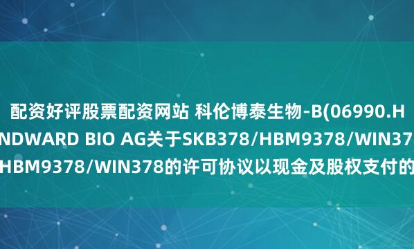 配资好评股票配资网站 科伦博泰生物-B(06990.HK)：收到根据与WINDWARD BIO AG关于SKB378/HBM9378/WIN378的许可协议以现金及股权支付的首付款