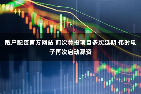 散户配资官方网站 前次募投项目多次延期 伟时电子再次启动募资