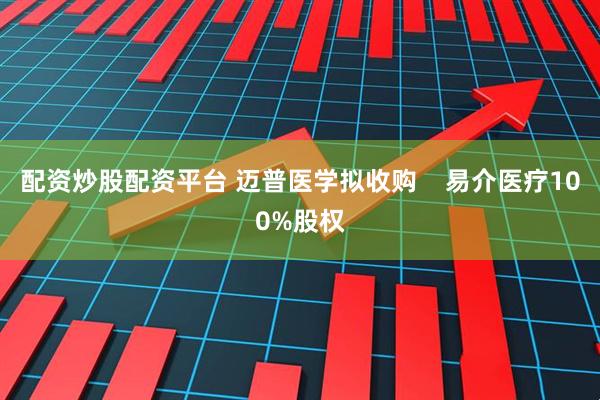 配资炒股配资平台 迈普医学拟收购    易介医疗100%股权