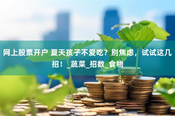 网上股票开户 夏天孩子不爱吃？别焦虑，试试这几招！_蔬菜_招数_食物