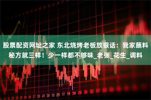 股票配资网址之家 东北烧烤老板放狠话：我家蘸料秘方就三样！少一样都不够味_老张_花生_调料