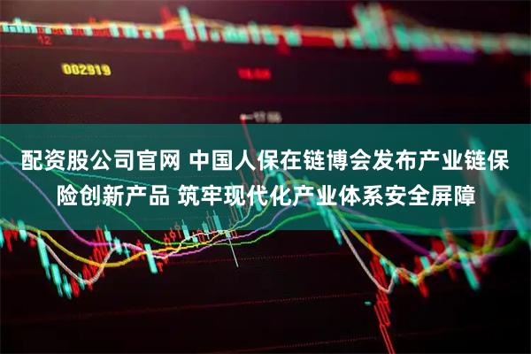 配资股公司官网 中国人保在链博会发布产业链保险创新产品 筑牢现代化产业体系安全屏障