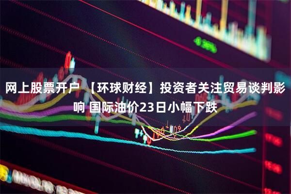 网上股票开户 【环球财经】投资者关注贸易谈判影响 国际油价23日小幅下跌