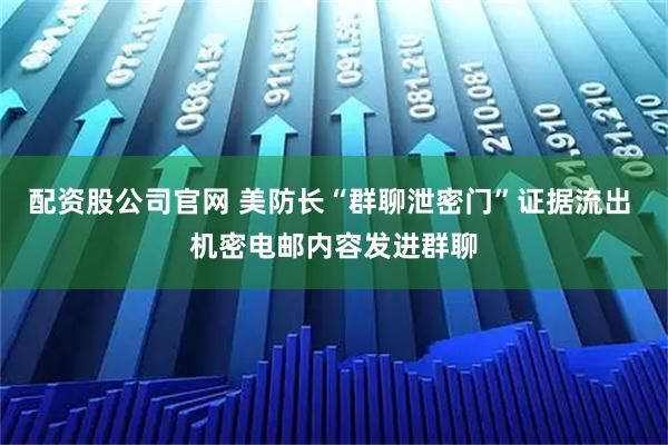 配资股公司官网 美防长“群聊泄密门”证据流出 机密电邮内容发进群聊
