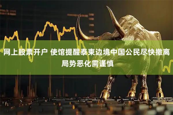 网上股票开户 使馆提醒泰柬边境中国公民尽快撤离 局势恶化需谨慎