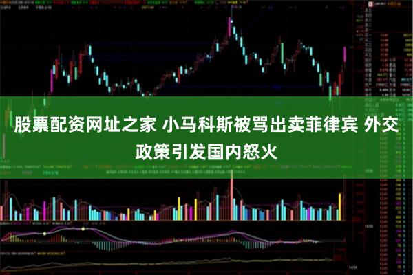 股票配资网址之家 小马科斯被骂出卖菲律宾 外交政策引发国内怒火