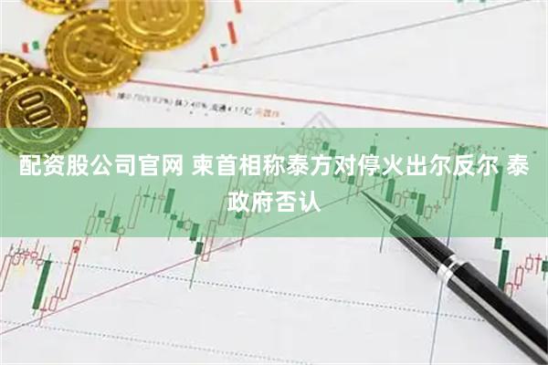 配资股公司官网 柬首相称泰方对停火出尔反尔 泰政府否认