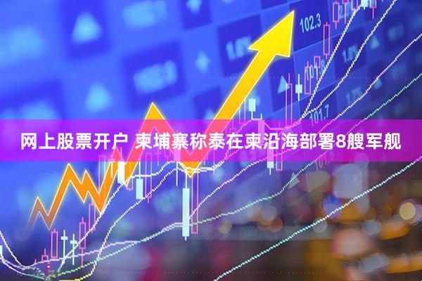 网上股票开户 柬埔寨称泰在柬沿海部署8艘军舰