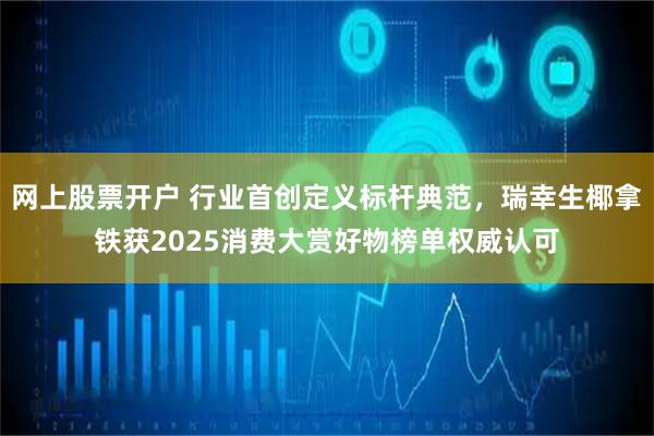 网上股票开户 行业首创定义标杆典范，瑞幸生椰拿铁获2025消费大赏好物榜单权威认可