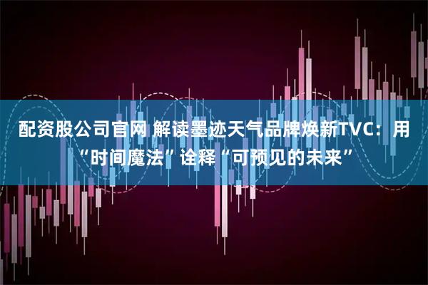 配资股公司官网 解读墨迹天气品牌焕新TVC：用“时间魔法”诠释“可预见的未来”