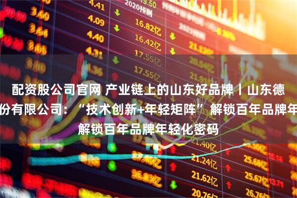 配资股公司官网 产业链上的山东好品牌丨山东德州扒鸡股份有限公司：“技术创新+年轻矩阵” 解锁百年品牌年轻化密码