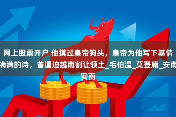 网上股票开户 他摸过皇帝狗头，皇帝为他写下基情满满的诗，曾逼迫越南割让领土_毛伯温_莫登庸_安南