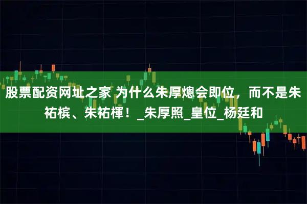 股票配资网址之家 为什么朱厚熜会即位，而不是朱祐槟、朱祐楎！_朱厚照_皇位_杨廷和