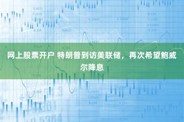 网上股票开户 特朗普到访美联储，再次希望鲍威尔降息