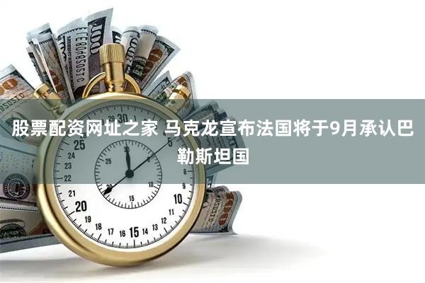 股票配资网址之家 马克龙宣布法国将于9月承认巴勒斯坦国