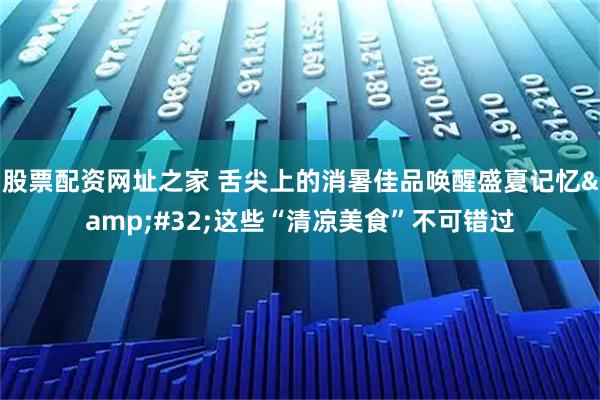 股票配资网址之家 舌尖上的消暑佳品唤醒盛夏记忆&#32;这些“清凉美食”不可错过