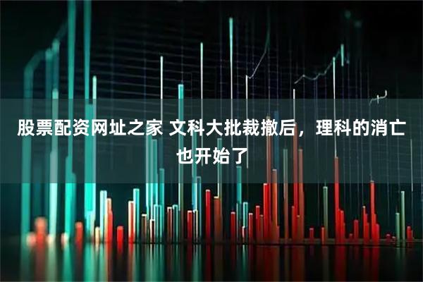 股票配资网址之家 文科大批裁撤后，理科的消亡也开始了