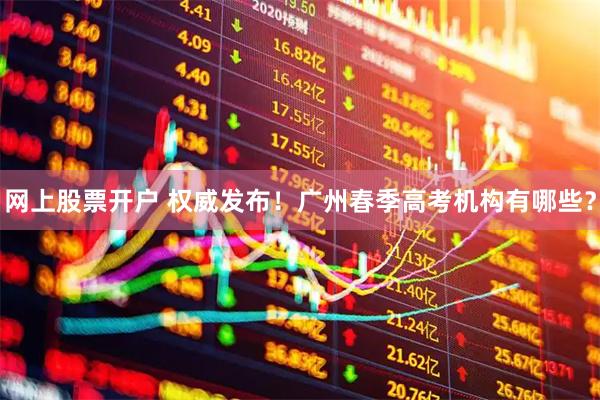网上股票开户 权威发布！广州春季高考机构有哪些？