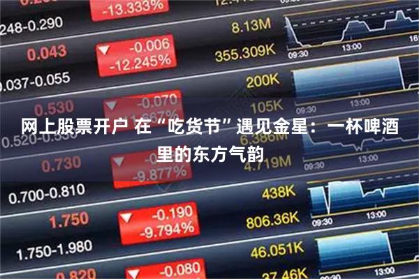 网上股票开户 在“吃货节”遇见金星：一杯啤酒里的东方气韵