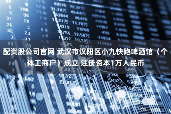 配资股公司官网 武汉市汉阳区小九快跑啤酒馆（个体工商户）成立 注册资本1万人民币