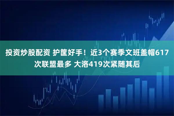 投资炒股配资 护筐好手！近3个赛季文班盖帽617次联盟最多 大洛419次紧随其后