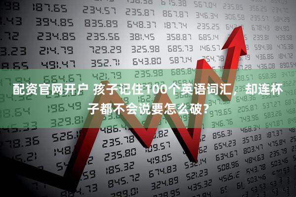 配资官网开户 孩子记住100个英语词汇，却连杯子都不会说要怎么破？