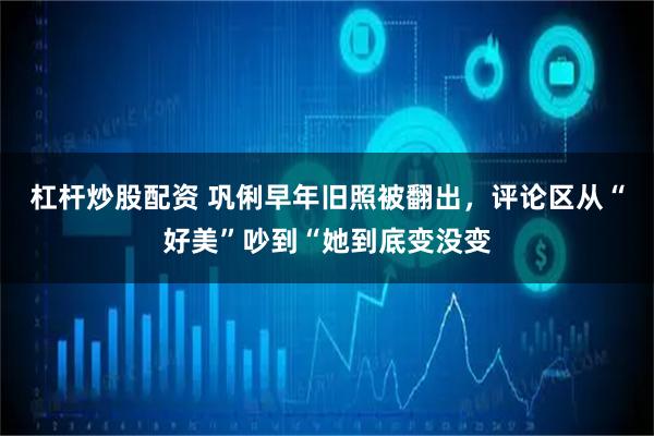 杠杆炒股配资 巩俐早年旧照被翻出，评论区从“好美”吵到“她到底变没变