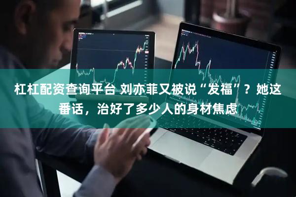 杠杠配资查询平台 刘亦菲又被说“发福”？她这番话，治好了多少人的身材焦虑