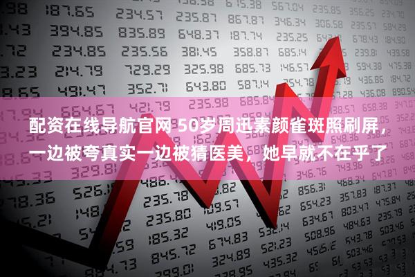 配资在线导航官网 50岁周迅素颜雀斑照刷屏,一边被夸真实一边被猜医美,她早就不在乎了