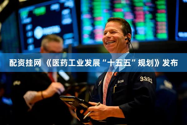 配资挂网 《医药工业发展“十五五”规划》发布