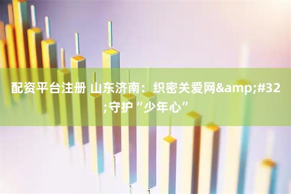 配资平台注册 山东济南:织密关爱网 守护“少年心”