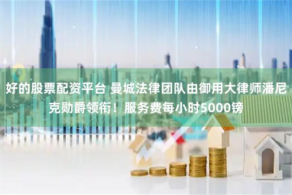 好的股票配资平台 曼城法律团队由御用大律师潘尼克勋爵领衔！服务费每小时5000镑